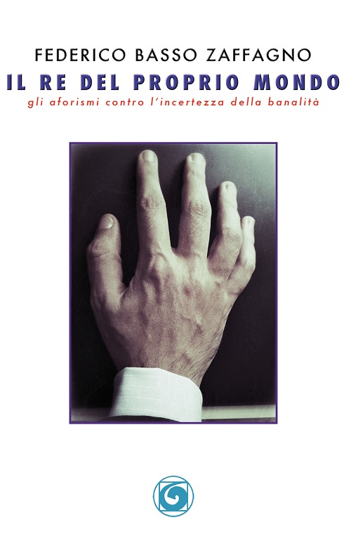 "Il re del proprio mondo. Gli aforismi contro l'incertezza della banalità" di Federico Basso Zaffagno